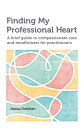Finding My Professional Heart A brief guide to compassionate care and mindfulness for practitioners
