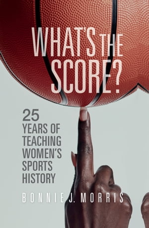 What 039 s the Score 25 Years of Teaching Women 039 s Sports History【電子書籍】 Bonnie J. Morris