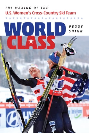 World Class The Making of the U.S. Women 039 s Cross-Country Ski Team【電子書籍】 Peggy Shinn