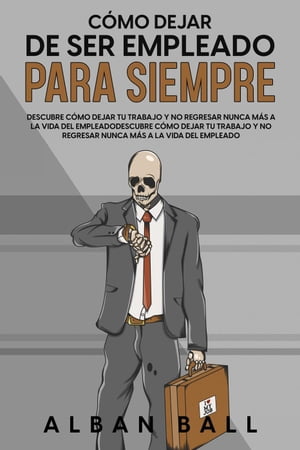 Cómo Dejar De Ser Empleado Para Siempre: Descubre Cómo Dejar tu Trabajo y No Regresar Nunca más a la Vida del Empleado