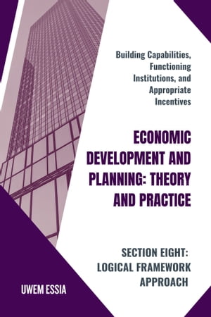 SECTION EIGHT: LOGICAL FRAMEWORK APPROACH Building Capabilities, Functioning Institutions, and Appropriate Incentives