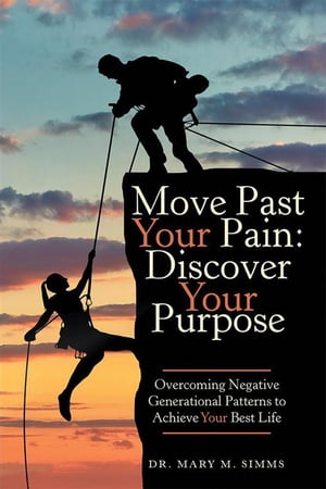 Move Past Your Pain: Discover Your Purpose Overcoming Negative Generational Patterns to Achieve Your Best Life【電子書籍】 Mary Simms