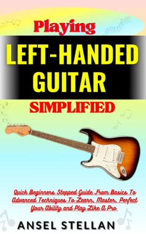 Playing LEFT-HANDED GUITAR Simplified Quick Beginners Stepped Guide From Basics To Advanced Techniques To Learn, Master, Perfect Your Ability and Play Like A Pro【電子書籍】[ Ansel stellan ]