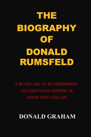 THE BIOGRAPHY OF DONALD RUMSFELD A BETTER WAY TO BE REMEMBERERED: HIS DISASTROUS DEFENSE OR VISION THAT LIVES ON.【電子書籍】[ DONALD GRAHAM ]