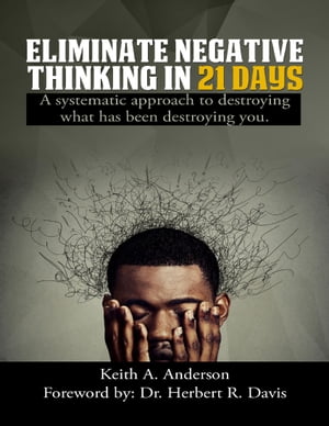 Eliminate Negative Thinking In 21 Days a Systematic Approach to Destroying What Has Been Destroying You【電子書籍】 Keith A. Anderson