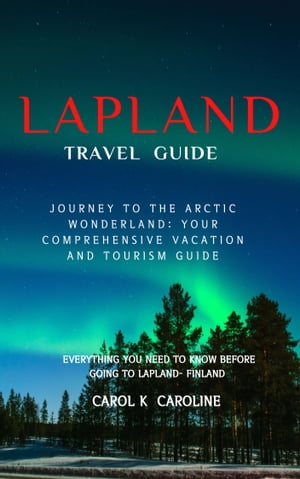 Lapland travel guide 2024 Journey to the Arctic Wonderland: Your comprehensive Vacation and tourism guide【電子書籍】 CAROL K CAROLINE