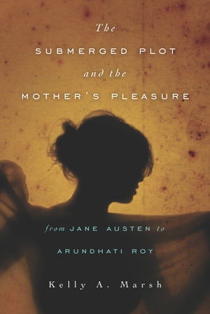The Submerged Plot and the Mother's Pleasure from Jane Austen to Arundhati Roy【電子書籍】[ Kelly A. Marsh ]