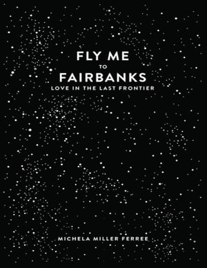 Fly Me to Fairbanks: Love In the Last Frontier【電子書籍】 Michela Miller Ferree