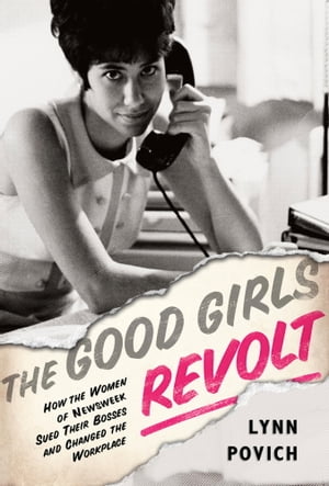 The Good Girls Revolt How the Women of Newsweek Sued their Bosses and Changed the Workplace【電子書籍】 Lynn Povich