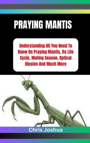 PRAYING MANTIS Understanding All You Need To Know On Praying Mantis, Its Life Cycle, Mating Season, Optical Illusion And Much More【電子書籍】 Chris Joshua