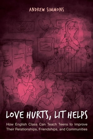 Love Hurts, Lit Helps How English Class Can Teach Teens to Improve Their Relationships, Friendships, and Communities【電子書籍】 Andrew Simmons