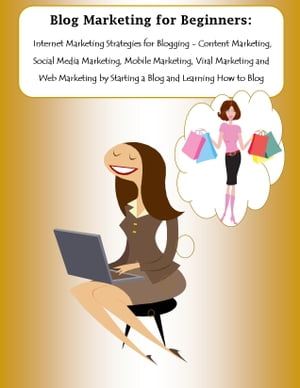 Blog Marketing for Beginners: Internet Marketing Strategies for Blogging - Content Marketing, Social Media Marketing, Mobile Marketing, Viral Marketing and Web Marketing by Starting a Blog and Learning How to Blog