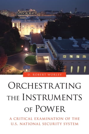 Orchestrating the Instruments of Power A Critical Examination of the U.S. National Security SystemŻҽҡ[ D. Robert Worley ]