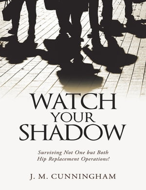 Watch Your Shadow: Surviving Not One But Both Hip Replacement Operations!【電子書籍】[ J. M. Cunningham ]
