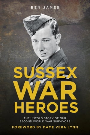 Sussex War Heroes The Untold Story of Our Second World War Survivors【電子書籍】[ Ben James ]