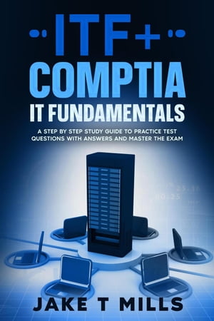 ITF CompTIA IT Fundamentals A Step by Step Study Guide to Practice Test Questions With Answers and Master the Exam【電子書籍】 Jake T Mills