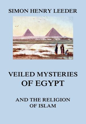 Veiled Mysteries of Egypt and the Religion of Islam【電子書籍】[ Simon Henry Leeder ]