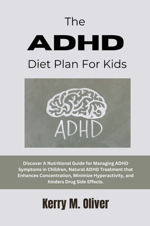 The ADHD Diet Plan For Kids Discover A Nutritional Guide for Managing ADHD Symptoms in Children, Natural ADHD Treatment that Enhances Concentration, Minimize Hyperactivity, and hinders Drug Side Effects.【電子書籍】[ Kerry M. Oliver ]