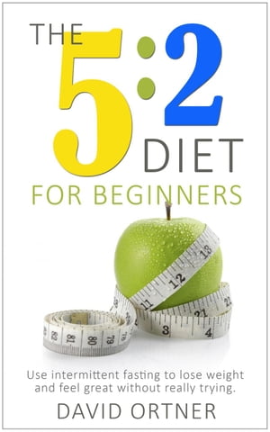 The 5:2 Diet For Beginners: Using Intermittent Fasting to Lose Weight and Feel Great Without Really Trying