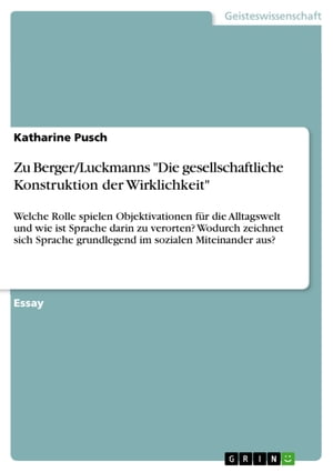 Zu Berger/Luckmanns 'Die gesellschaftliche Konstruktion der Wirklichkeit' Welche Rolle spielen Objektivationen f?r die Alltagswelt und wie ist Sprache darin zu verorten? Wodurch zeichnet sich Sprache grundlegend im sozialen Miteinander 