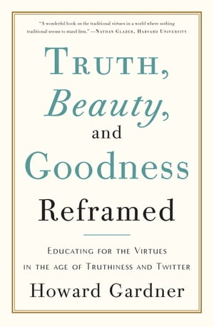 Truth, Beauty, and Goodness Reframed Educating for the Virtues in the Age of Truthiness and Twitter【電子書籍】[ Howard E Gardner ]