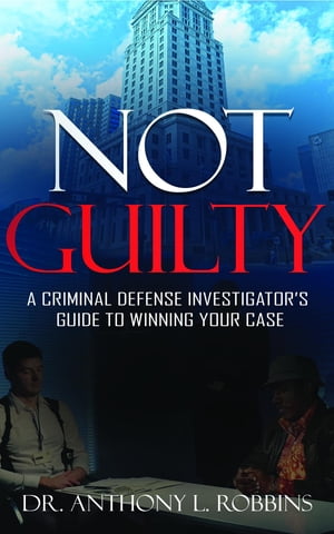 Not Guilty: A Criminal Defense Investigator's Guide to Winning Your Case