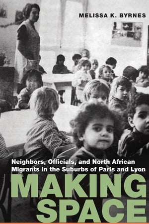 Making Space Neighbors, Officials, and North African Migrants in the Suburbs of Paris and Lyon