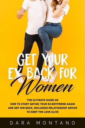Get Your Ex Back for Women: The Ultimate Guide on How to Start Dating Your Ex-Boyfriend Again and Get Him Back, Including Relationship Advice to Keep the Love Alive【電子書籍】[ Dara Montano ]