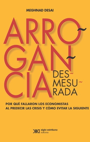 Arrogancia desmesurada Por qu? fallaron los economistas al predecir las crisis y c?mo evitar las siguientesŻҽҡ[ Meghnad Desai ]