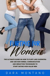 Flirting for Women: The Ultimate Guide on How to Flirt Like Cleopatra and Use Non-Verbal Communication and Seduction Techniques to Start Dating High-Value Men【電子書籍】[ Dara Montano ]