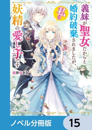 義妹が聖女だからと婚約破棄されましたが、私は妖精の愛し子です【ノベル分冊版】　15