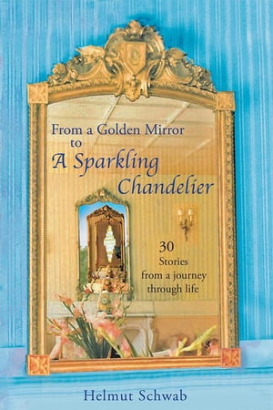 From a Golden Mirror to a Sparkling Chandelier Thirty Short Stories from a Journey Through Life【電子書籍】[ Helmut Schwab ]