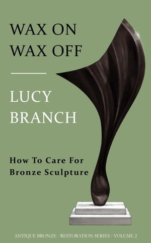 Wax On Wax Off How To Care For Bronze Sculpture Antique Bronze Restoration, 2【電子書籍】 Lucy Branch