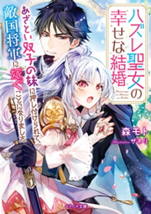 ハズレ聖女の幸せな結婚~あざとい双子の妹に押し付けられて、敵国将軍に嫁ぐことになりました~