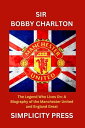 SIR BOBBY CHARLTON The Legend Who Lives On: A Biog