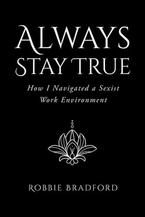 Always Stay True How I Navigated a Sexist Work Environment