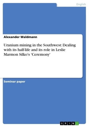 Uranium mining in the Southwest: Dealing with its half-life and its role in Leslie Marmon Silko 039 s 039 Ceremony 039 【電子書籍】 Alexander Waldmann