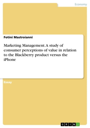 Marketing Management. A study of consumer perceptions of value in relation to the Blackberry product versus the iPhone【電子書籍】[ Fotini Mastroianni ]