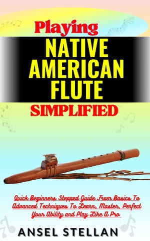 Playing NATIVE AMERICAN FLUTE Simplified Quick Beginners Stepped Guide From Basics To Advanced Techniques To Learn, Master, Perfect Your Ability and Play Like A Pro【電子書籍】[ Ansel stellan ]