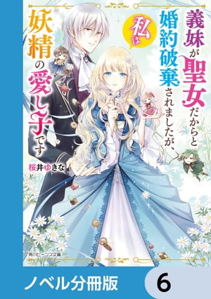 義妹が聖女だからと婚約破棄されましたが、私は妖精の愛し子です【ノベル分冊版】　6