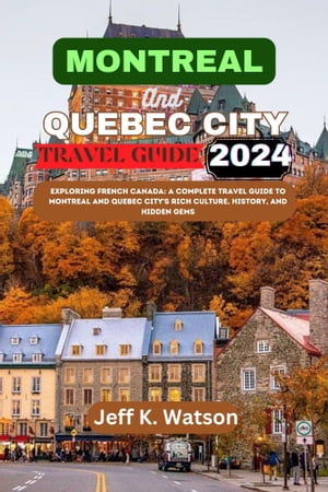 MONTREAL AND QUEBEC CITY TRAVEL GUIDE 2024 Exploring French Canada: A Complete Travel Guide to Montreal and Quebec City's Rich Culture, History, and Hidden Gems【電子書籍】[ Jeff K. Watson ]
