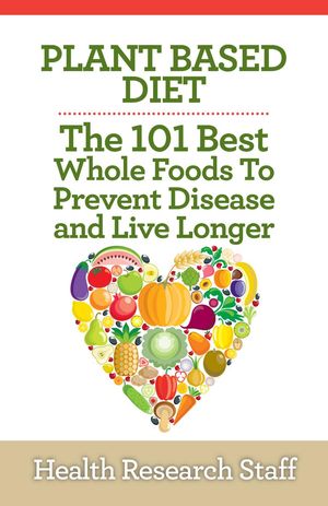 Plant Based Diet: The 101 Best Whole Foods To Pr