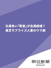 社長争い「敗者」が会長候補？　東芝サプライズ人事のウラ側【電子書籍】[ 朝日新聞 ]