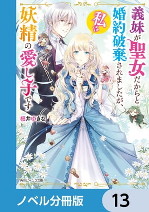 義妹が聖女だからと婚約破棄されましたが、私は妖精の愛し子です【ノベル分冊版】　13【電子書籍】[ 桜井　ゆきな ]