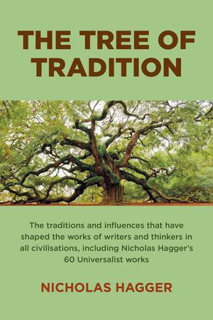 The Tree of Tradition The Traditions and Influences that Have Shaped the Works of Writers and Thinkers in All Civilisations, Including Nicholas Hagger's 60 Universalist Works