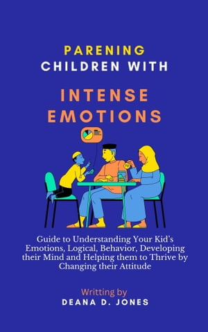 parenting children with intense emtion Guide to Understanding Your Kid’s Emotions, Logical, Behavior, Developing their Mind and Helping them to Thrive by Changing their Attitude【電子書籍】 Deana D.Jones