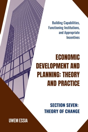 SECTION SEVEN: THEORY OF CHANGE Building Capabilities, Functioning Institutions, and Appropriate Incentives