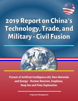 2019 Report on China 039 s Technology, Trade, and Military - Civil Fusion: Pursuit of Artificial Intelligence (AI), New Materials and Energy - Nuclear Reactors, Graphene, Deep Sea and Polar Exploration【電子書籍】 Progressive Management