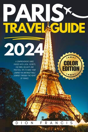 Paris Travel Guide 2024 A Comprehensive Guide, Packed with Local Secrets, Cultural Delights and Practical Tips to Make Your Journey an Unforgettable Journey through the Heart of France.【電子書籍】 Devon Francis
