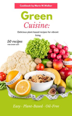 Green Cuisine: Delicious plant-based recipes for vibrant living